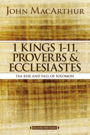 1 Kings 1 To 11, Proverbs, and Ecclesiastes: The Rise and Fall ofSolomon by John F MacArthur