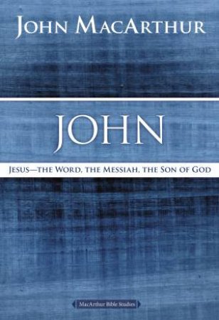 John: Jesus the Word, the Messiah, the Son of God by John F MacArthur