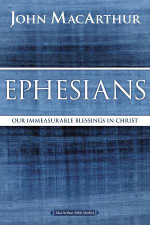 Ephesians: Our Immeasurable Blessings in Christ by John F MacArthur