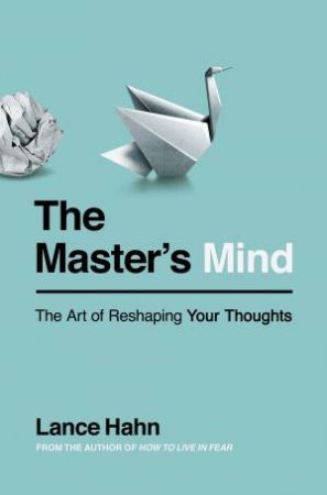 The Master's Mind: The Art Of Reshaping Your Thoughts by Lance Hahn