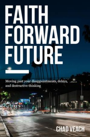 Faith Forward Future: Moving Past Your Disappointments, Delays, And Destructive Thinking by Chad Veach