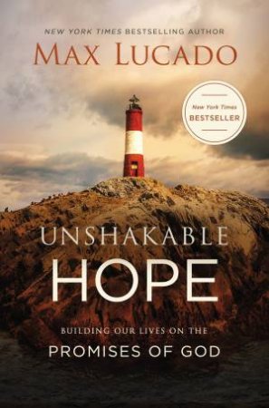 Unshakable Hope: Building Our Lives On The Promises Of God by Max Lucado