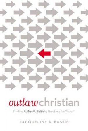 Outlaw Christian: Finding Authentic Faith by Breaking the 'Rules' by Jacqueline Bussie