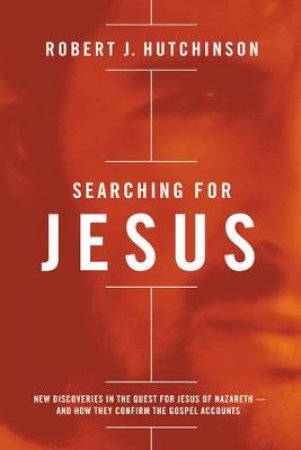 Searching for Jesus: New Discoveries in the Quest for Jesus of Nazareth- and How They Confirm the Gospel Accounts by Robert Hutchinson