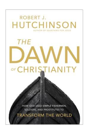 The Dawn Of Christianity: How God Used Simple Fishermen, Soldiers, And  Prostitutes To Transform The World by Robert Hutchinson