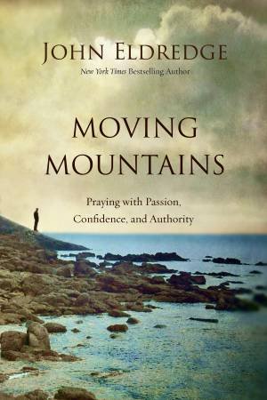 Moving Mountains: How You, God, and Prayer Can Change Things for Good by John Eldredge