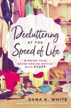 Decluttering At The Speed Of Life: Winning Your Never-Ending Battle With Stuff by Dana White