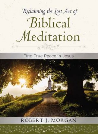 Reclaiming The Lost Art Of Biblical Meditation: Find True Peace In Jesus by Robert Morgan