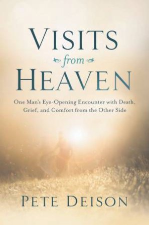 Visits From Heaven: One Man's Eye-opening Encounter With Death, Grief,  And Comfort From The Other Side by Pete Deison