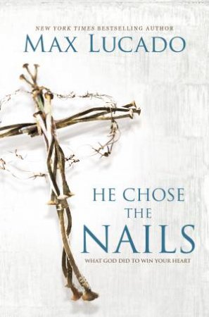 He Chose The Nails: What God Did To Win Your Heart by Max Lucado