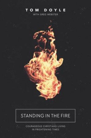 Standing In The Fire: Courageous Christians Living In Frightening Times by Greg Webster