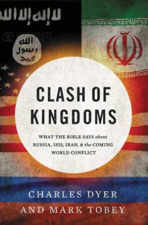 Clash Of Kingdoms: What The Bible Says About Russia, Isis, Iran, And TheComing World Conflict by Charles Dyer & Mark Tobey