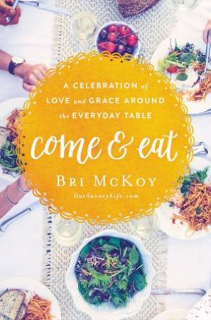 Come And Eat: A Celebration Of Love And Grace Around The Everyday Table by Bri McKoy