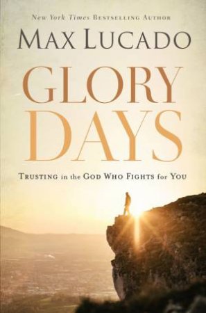 Glory Days: Trusting The God Who Fights For You by Max Lucado