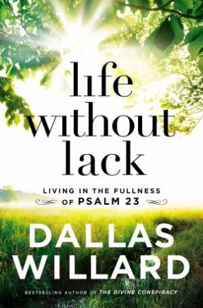 Life Without Lack: Living In The Fullness Of Psalm 23 by Dallas Willard