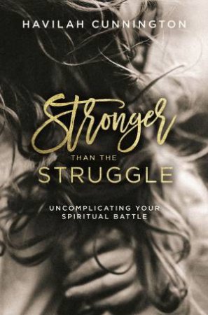 Stronger Than The Struggle: Uncomplicating Your Spiritual Battle by Havilah Cunnington