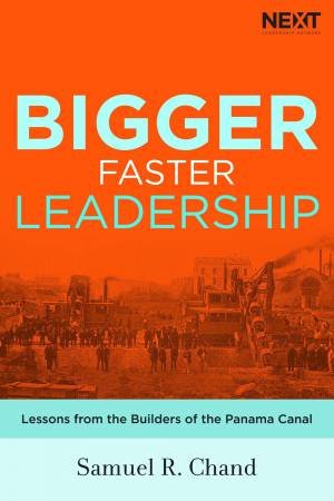 Bigger, Faster Leadership: Lessons From The Builders Of The Panama Canal by Samuel R. Chand