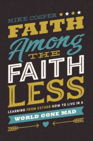 Faith Among The Faithless: Learning From Esther How To Live In A World Gone Mad by Mike Cosper