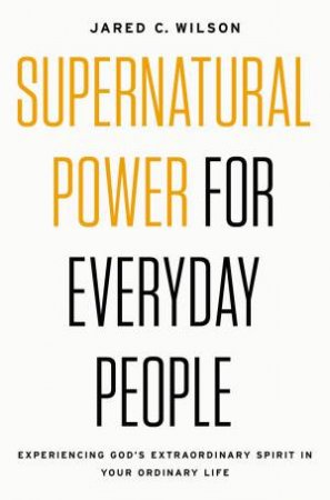 Supernatural Power For Everyday People: Experiencing God's ExtraordinarySpirit In Your Ordinary Life by Jared C Wilson