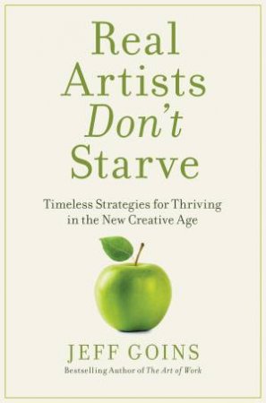 Real Artists Don't Starve: Timeless Strategies For Thriving In The New Creative Age by Jeff Goins