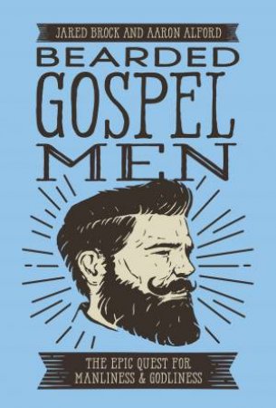 Bearded Gospel Men: The Epic Quest For Manliness And Godliness by Aaron Alford & Jared Brock