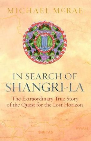 In Search Of Shangri La: The Extraordinary True Story Of The Quest For The Lost Horizon by Michael McRae