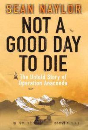 Not A Good Day To Die: The Untold Story Of Operation Anaconda by Sean Naylor