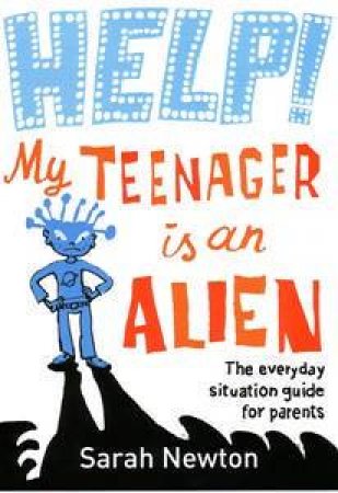 Help! My Teenager Is An Alien: The Everyday Situation Guide For Parents by Sarah Newton