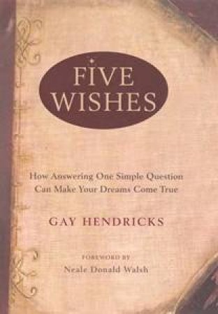 Five Wishes: How Answering One Simple Question Can Make Your Dreams ComeTrue by Gay Hendricks