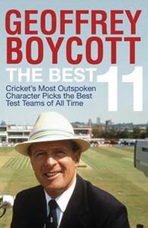 Cricket's Most Outspoken Character Picks the Best Test Teams of All Time by Geoffrey Boycott