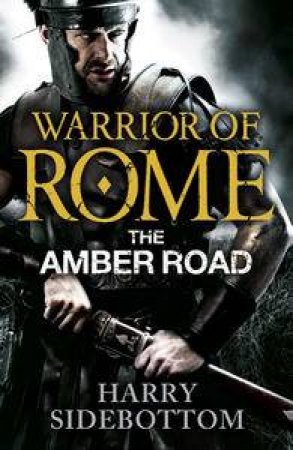 The Warrior of Rome: Amber Road by Harry Sidebottom