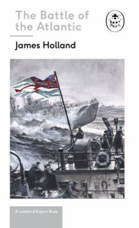 A Ladybird Expert Book: Battle Of The Atlantic by James Holland