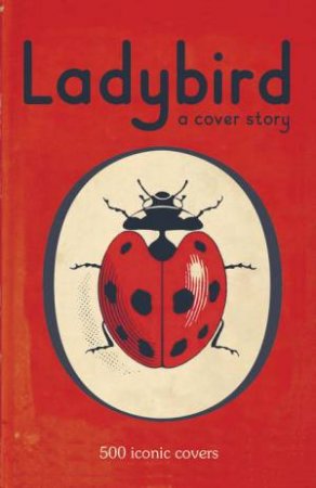 Ladybird: A Cover Story: 500 Iconic Covers from the Ladybird Archives by Various 