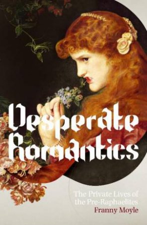 Desperate Romantics: The Private Lives of the Pre-Raphaelites by Franny Moyle