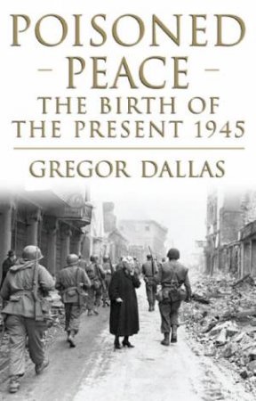 Poisoned Peace: The Birth Of The Present 1945 by Gregor Dallas