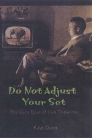 Do Not Adjust Your Set: The Early Days Of Live Television by Kate Dunn