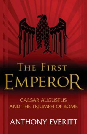 First Emperor: Caesar Augustus And The Triumph Of Rome by Anthony Everitt