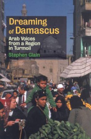 Dreaming Of Damascus: Arab Voices From A Region In Turmoil by Stephen Glain