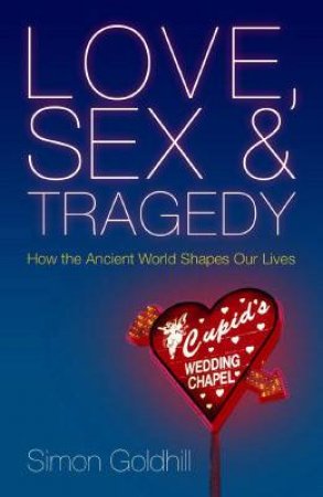 Love, Sex And Tragedy: How The Ancient World Shapes Our Lives by Simon Goldhill