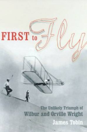 First To Fly: The Unlikely Triumph Of Wilbur And Orville Wright by James Tobin