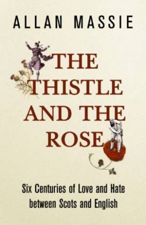 The Thistle And The Rose: Six Centuries Of Love And Hate Between Scots And English by Allan Massie