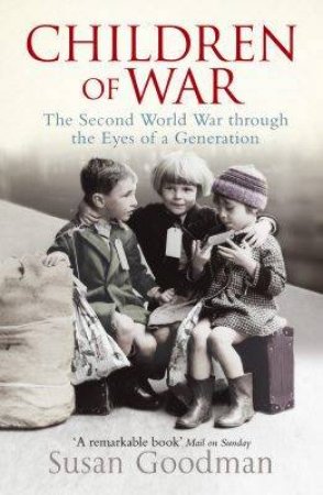 Children Of War: The Second World War Through The Eyes Of A Generation by Susan Goodman