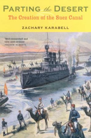 Parting The Desert: The Creation Of The Suez Canal by Zachary Karabell