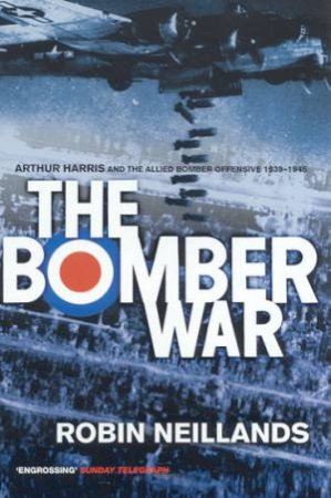 The Bomber War: Arthur Harris And The Allies Bomber Offensive 1939-1945 by Robin Neillands