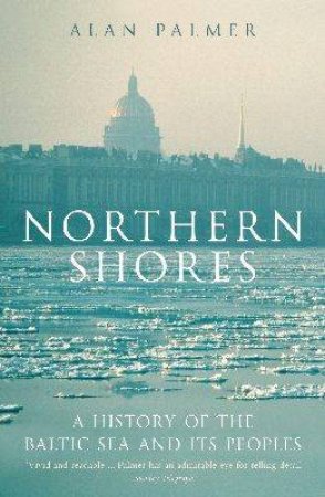 Northern Shores: A History Of The Baltic Seas And Its Peoples by Alan Palmer