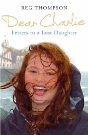 Dear Charlie: Letters To A Lost Daughter by Reg Thompson