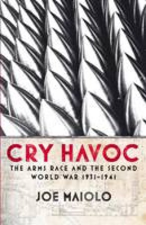 Cry Havoc: The Arms Race and the Second World War, 1931-41 by Joe Maiolo