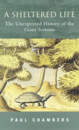 A Sheltered Life: The Unexpected History Of The Giant Tortoise by Chambers Paul