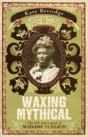 Waxing Mythical: The Life And Legend Of Madame Tussaud by Kate Berridge