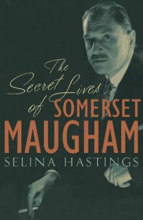 Secret Lives of Somerset Maugham by Selina Hastings